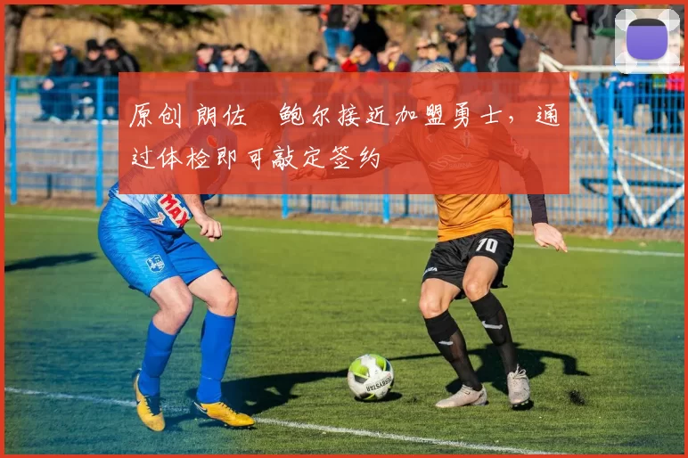 原创 朗佐・鲍尔接近加盟勇士，通过体检即可敲定签约