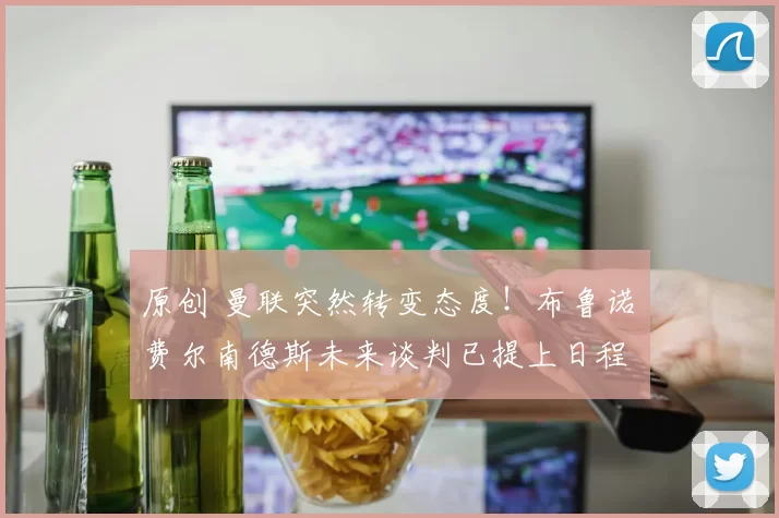 原创 曼联突然转变态度！布鲁诺・费尔南德斯未来谈判已提上日程