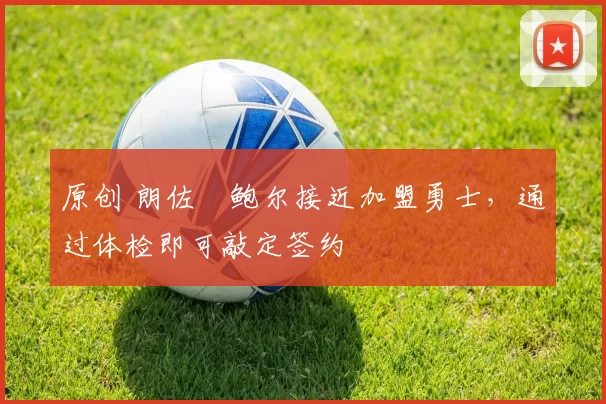 原创 朗佐・鲍尔接近加盟勇士，通过体检即可敲定签约