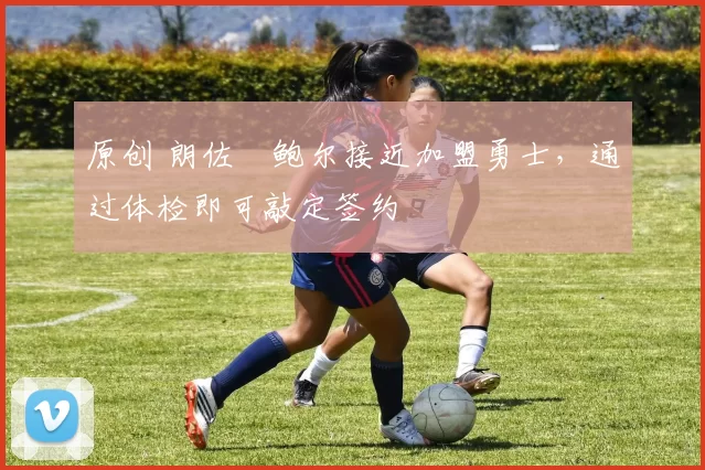 原创 朗佐・鲍尔接近加盟勇士，通过体检即可敲定签约