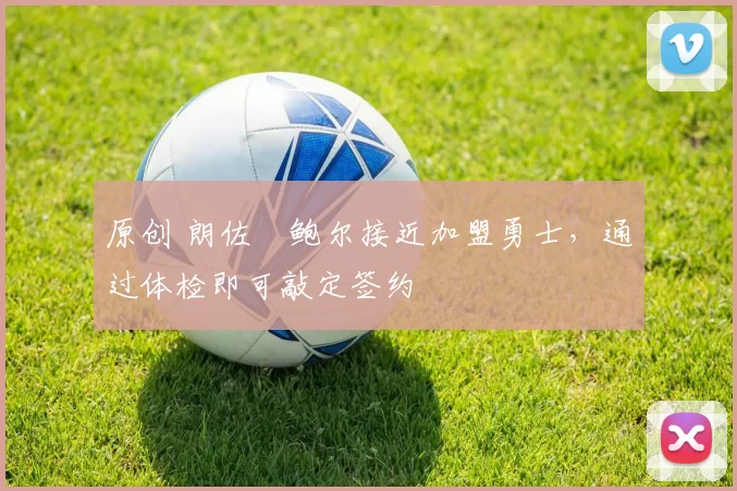 原创 朗佐・鲍尔接近加盟勇士，通过体检即可敲定签约