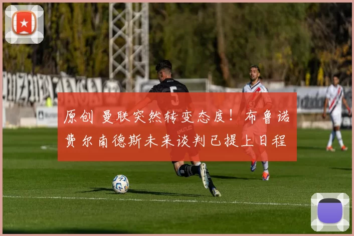 原创 曼联突然转变态度！布鲁诺・费尔南德斯未来谈判已提上日程