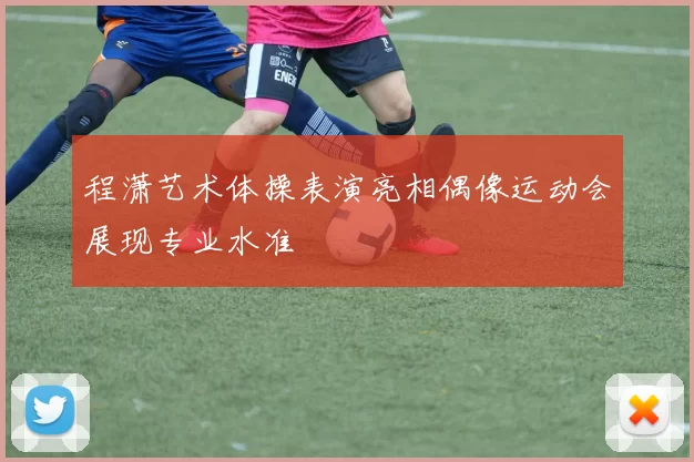 程潇艺术体操表演亮相偶像运动会展现专业水准