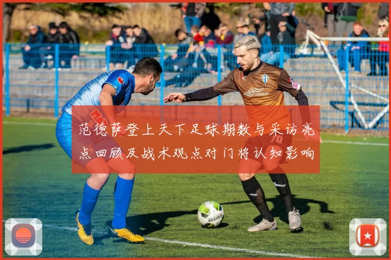 范德萨登上天下足球期数与采访亮点回顾及战术观点对门将认知影响