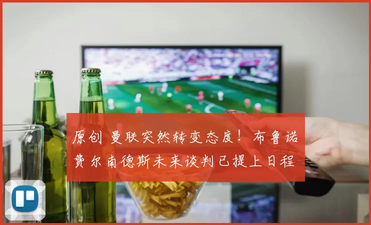 原创 曼联突然转变态度！布鲁诺・费尔南德斯未来谈判已提上日程