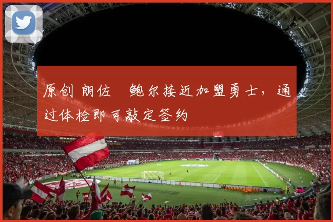 原创 朗佐・鲍尔接近加盟勇士，通过体检即可敲定签约