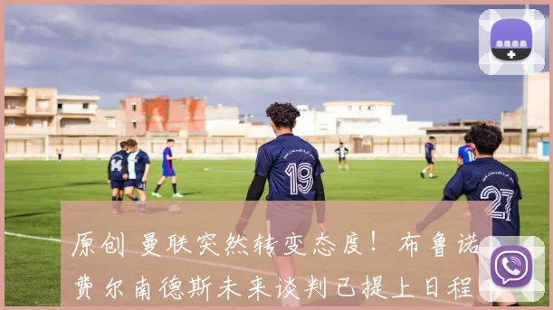 原创 曼联突然转变态度！布鲁诺・费尔南德斯未来谈判已提上日程