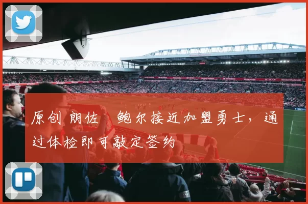 原创 朗佐・鲍尔接近加盟勇士，通过体检即可敲定签约