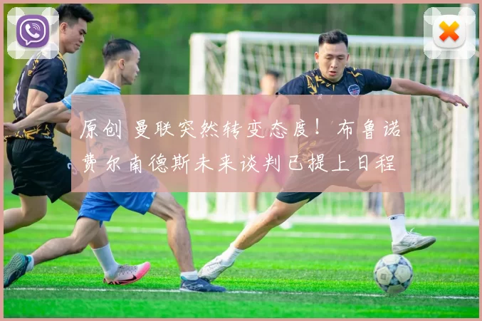 原创 曼联突然转变态度！布鲁诺・费尔南德斯未来谈判已提上日程