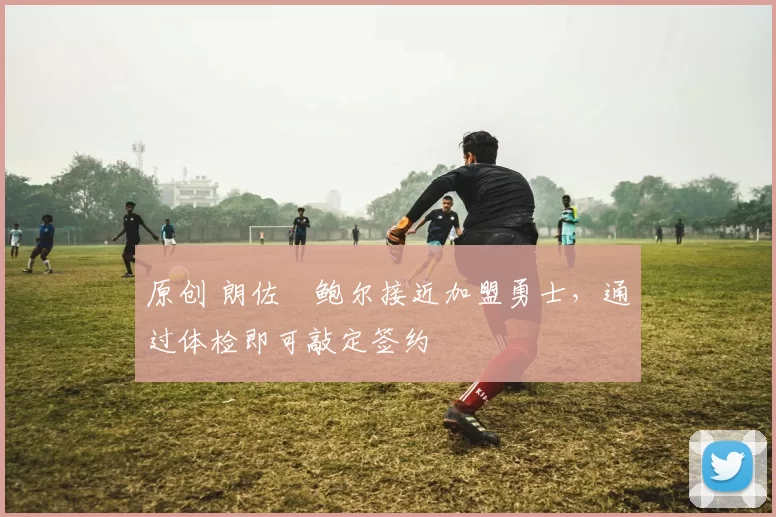 原创 朗佐・鲍尔接近加盟勇士，通过体检即可敲定签约