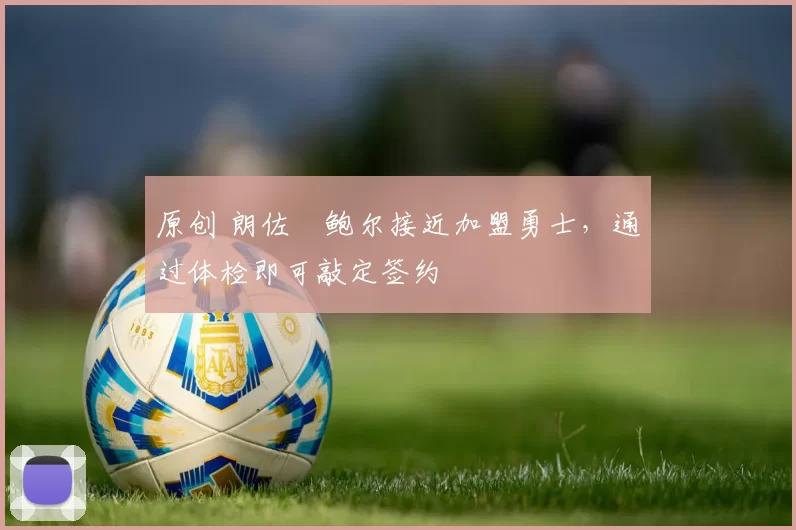 原创 朗佐・鲍尔接近加盟勇士，通过体检即可敲定签约