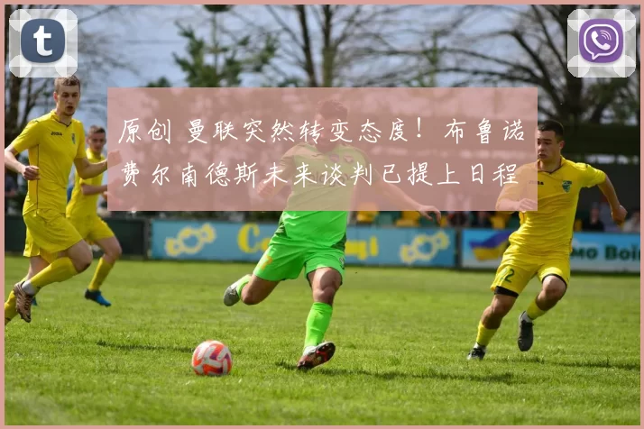 原创 曼联突然转变态度！布鲁诺・费尔南德斯未来谈判已提上日程