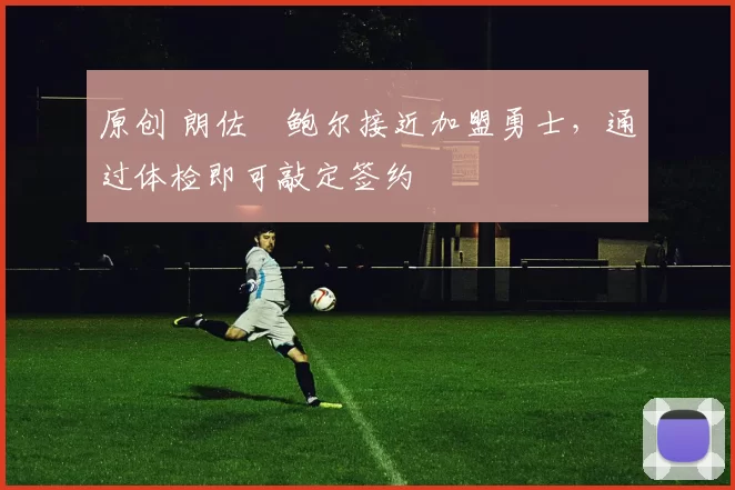 原创 朗佐・鲍尔接近加盟勇士，通过体检即可敲定签约