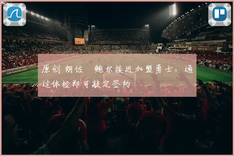 原创 朗佐・鲍尔接近加盟勇士，通过体检即可敲定签约