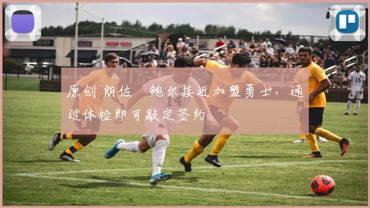 原创 朗佐・鲍尔接近加盟勇士，通过体检即可敲定签约