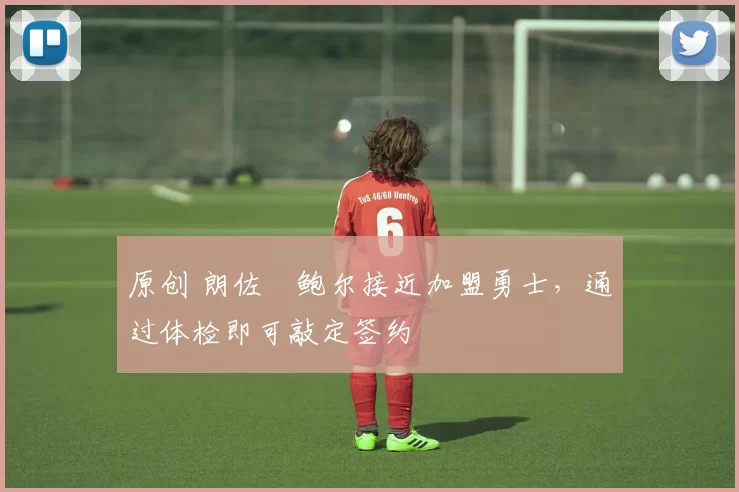 原创 朗佐・鲍尔接近加盟勇士，通过体检即可敲定签约