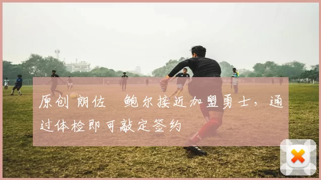 原创 朗佐・鲍尔接近加盟勇士，通过体检即可敲定签约