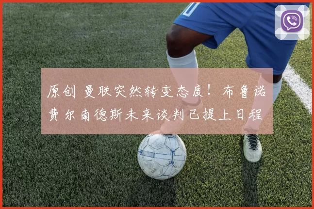 原创 曼联突然转变态度！布鲁诺・费尔南德斯未来谈判已提上日程