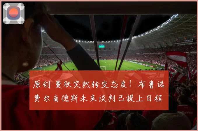 原创 曼联突然转变态度！布鲁诺・费尔南德斯未来谈判已提上日程