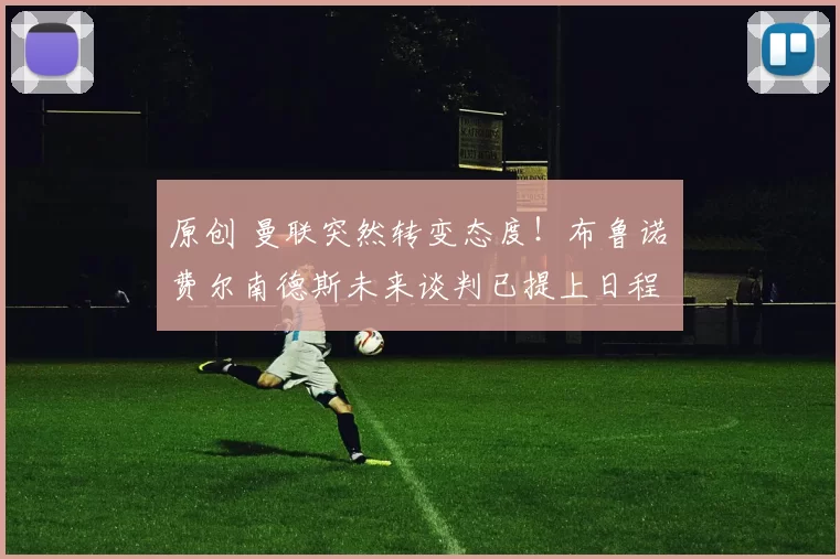 原创 曼联突然转变态度！布鲁诺・费尔南德斯未来谈判已提上日程