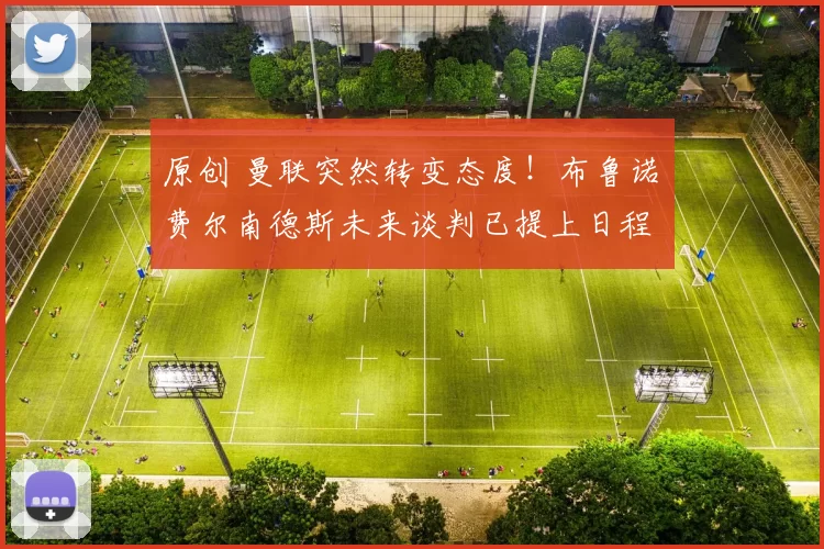 原创 曼联突然转变态度！布鲁诺・费尔南德斯未来谈判已提上日程