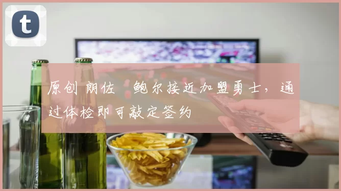 原创 朗佐・鲍尔接近加盟勇士，通过体检即可敲定签约