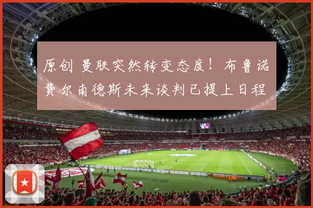 原创 曼联突然转变态度！布鲁诺・费尔南德斯未来谈判已提上日程