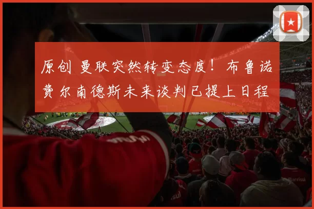 原创 曼联突然转变态度！布鲁诺・费尔南德斯未来谈判已提上日程