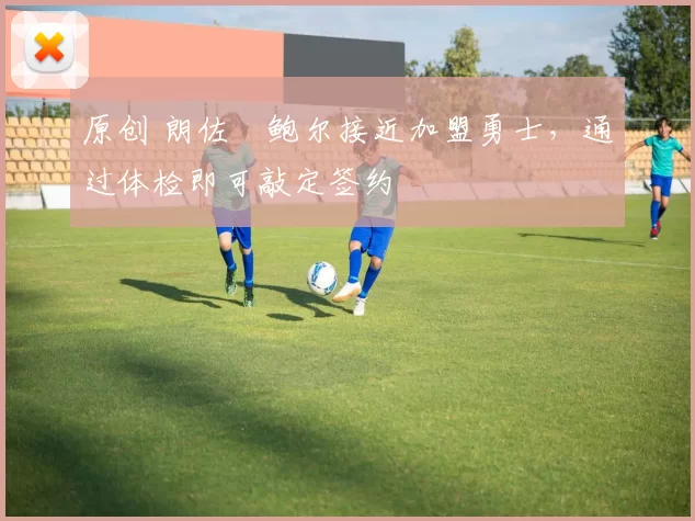 原创 朗佐・鲍尔接近加盟勇士，通过体检即可敲定签约