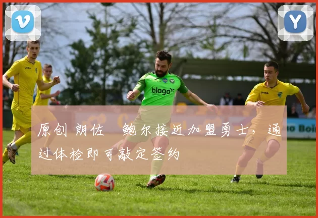 原创 朗佐・鲍尔接近加盟勇士，通过体检即可敲定签约