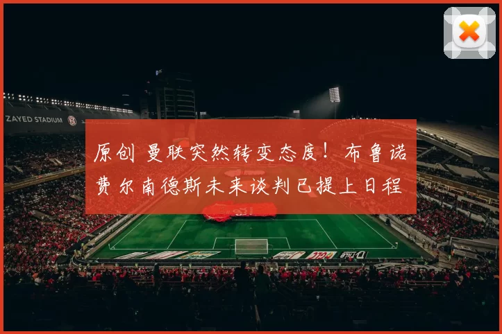 原创 曼联突然转变态度！布鲁诺・费尔南德斯未来谈判已提上日程