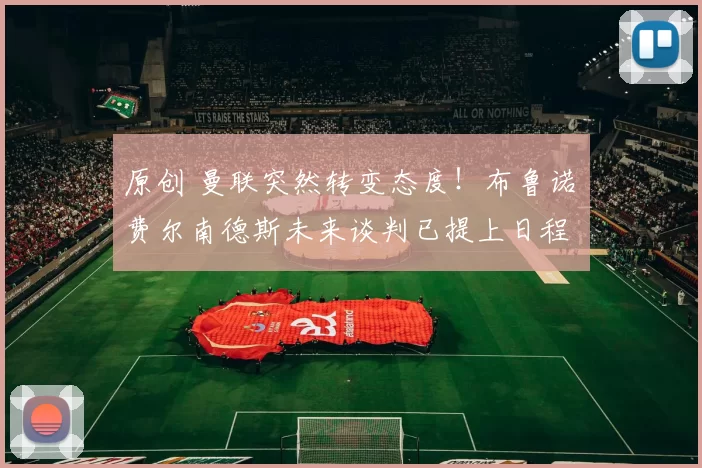 原创 曼联突然转变态度！布鲁诺・费尔南德斯未来谈判已提上日程