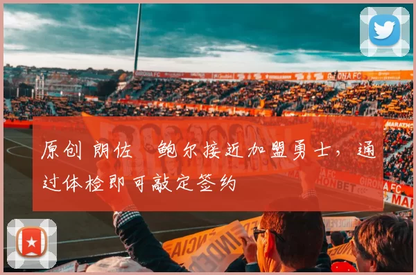 原创 朗佐・鲍尔接近加盟勇士，通过体检即可敲定签约