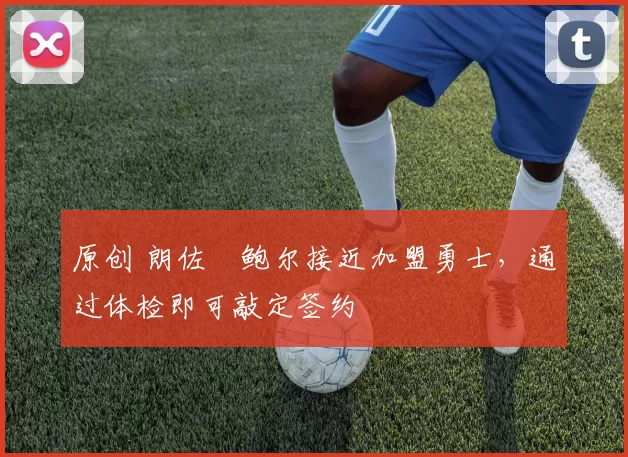 原创 朗佐・鲍尔接近加盟勇士，通过体检即可敲定签约