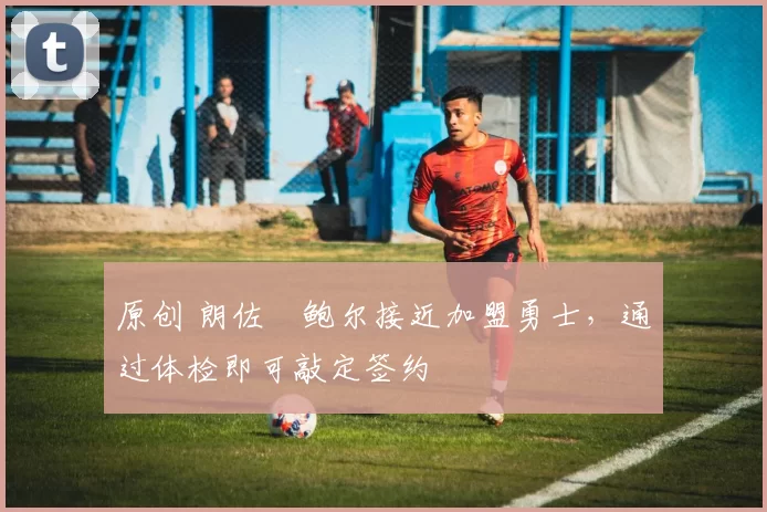 原创 朗佐・鲍尔接近加盟勇士，通过体检即可敲定签约