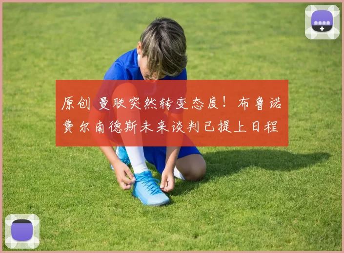 原创 曼联突然转变态度！布鲁诺・费尔南德斯未来谈判已提上日程