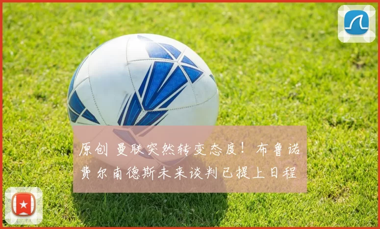 原创 曼联突然转变态度！布鲁诺・费尔南德斯未来谈判已提上日程