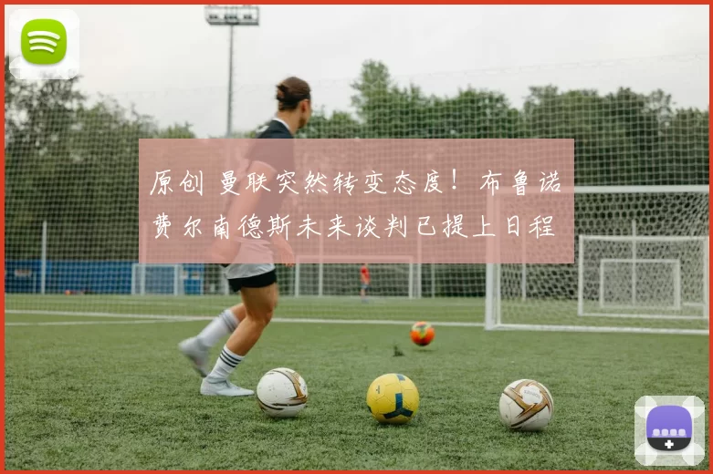 原创 曼联突然转变态度！布鲁诺・费尔南德斯未来谈判已提上日程