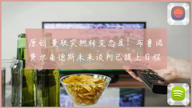 原创 曼联突然转变态度！布鲁诺・费尔南德斯未来谈判已提上日程