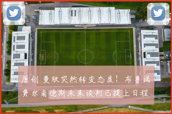 原创 曼联突然转变态度！布鲁诺・费尔南德斯未来谈判已提上日程