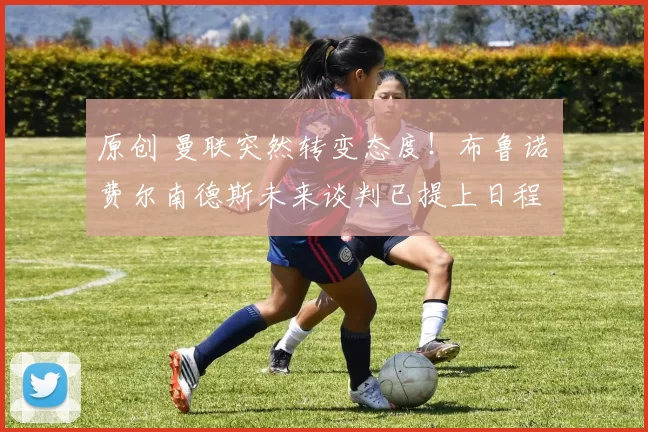 原创 曼联突然转变态度！布鲁诺・费尔南德斯未来谈判已提上日程