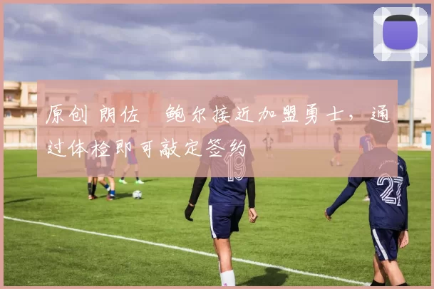 原创 朗佐・鲍尔接近加盟勇士，通过体检即可敲定签约