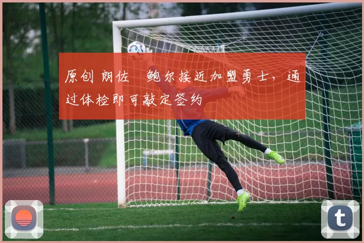 原创 朗佐・鲍尔接近加盟勇士，通过体检即可敲定签约