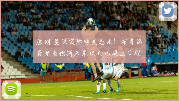 原创 曼联突然转变态度！布鲁诺・费尔南德斯未来谈判已提上日程