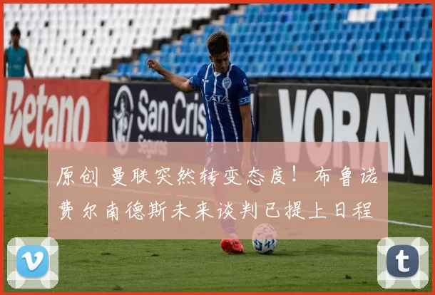 原创 曼联突然转变态度！布鲁诺・费尔南德斯未来谈判已提上日程