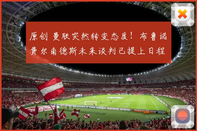 原创 曼联突然转变态度！布鲁诺・费尔南德斯未来谈判已提上日程