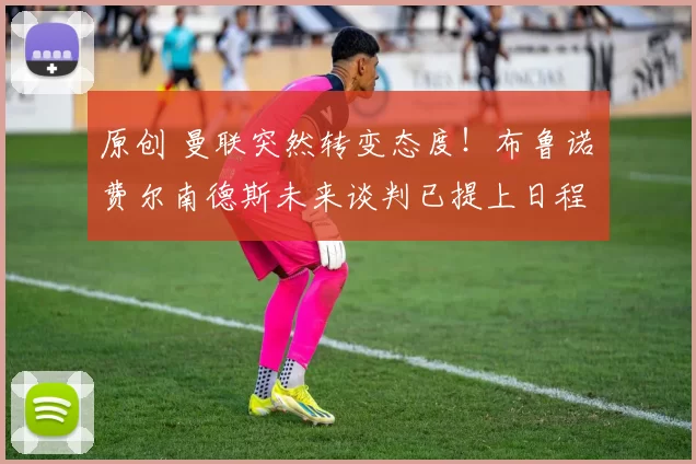 原创 曼联突然转变态度！布鲁诺・费尔南德斯未来谈判已提上日程