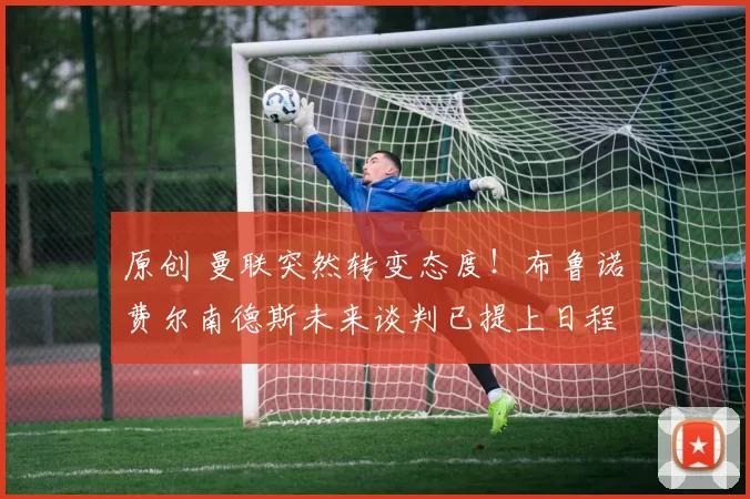 原创 曼联突然转变态度！布鲁诺・费尔南德斯未来谈判已提上日程