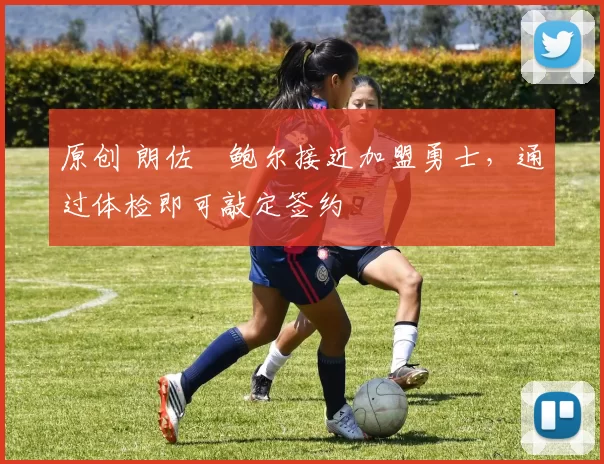 原创 朗佐・鲍尔接近加盟勇士，通过体检即可敲定签约