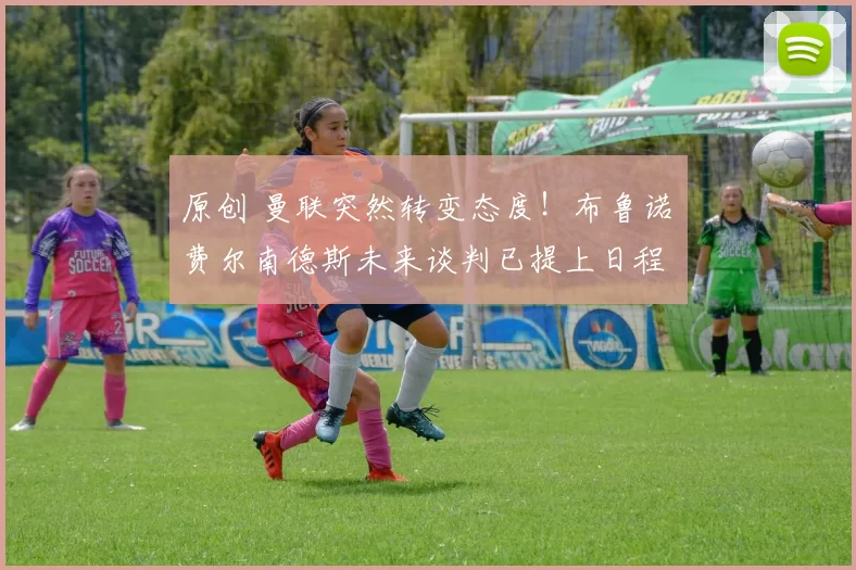 原创 曼联突然转变态度！布鲁诺・费尔南德斯未来谈判已提上日程